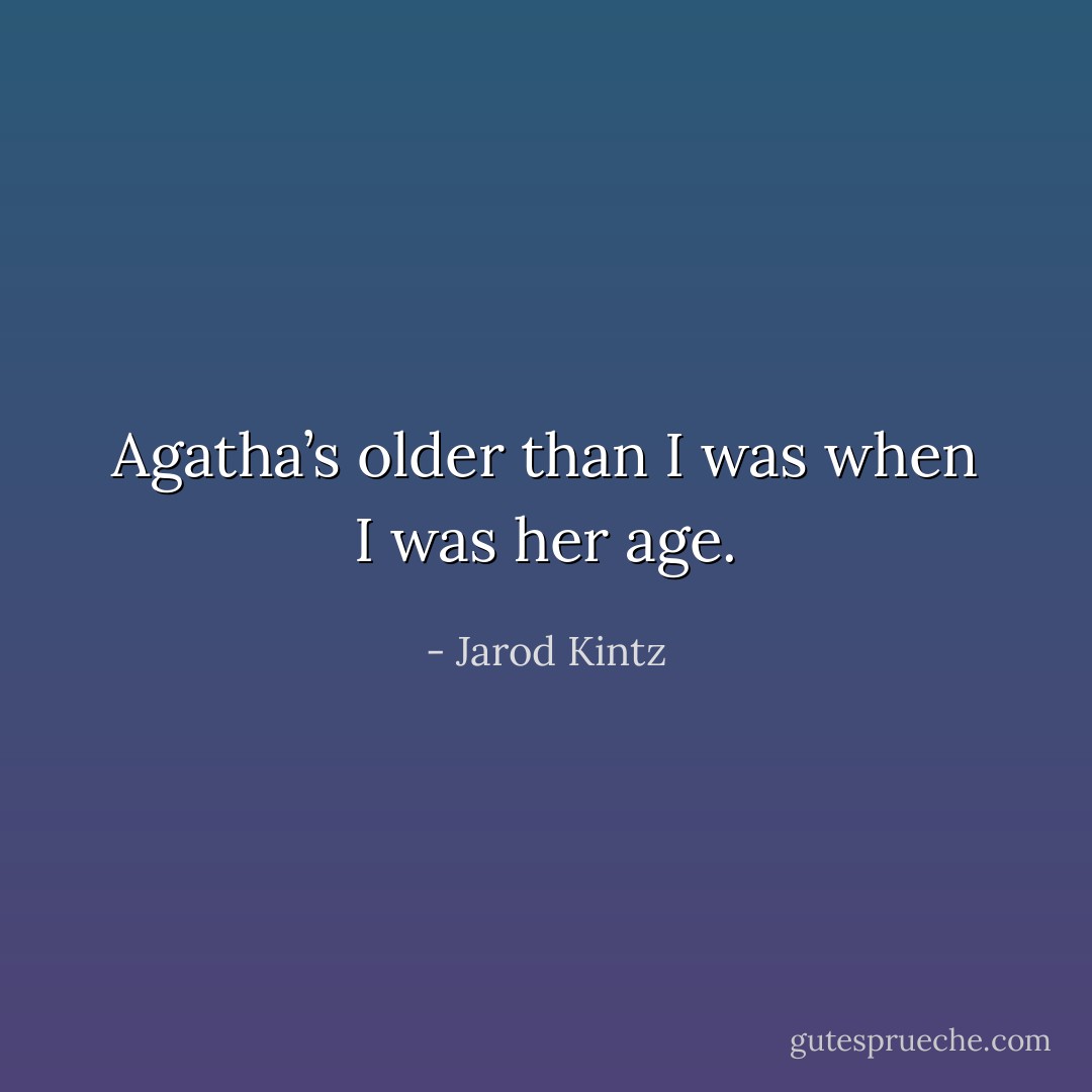 Agatha’s older than I was when I was her age. - Jarod Kintz