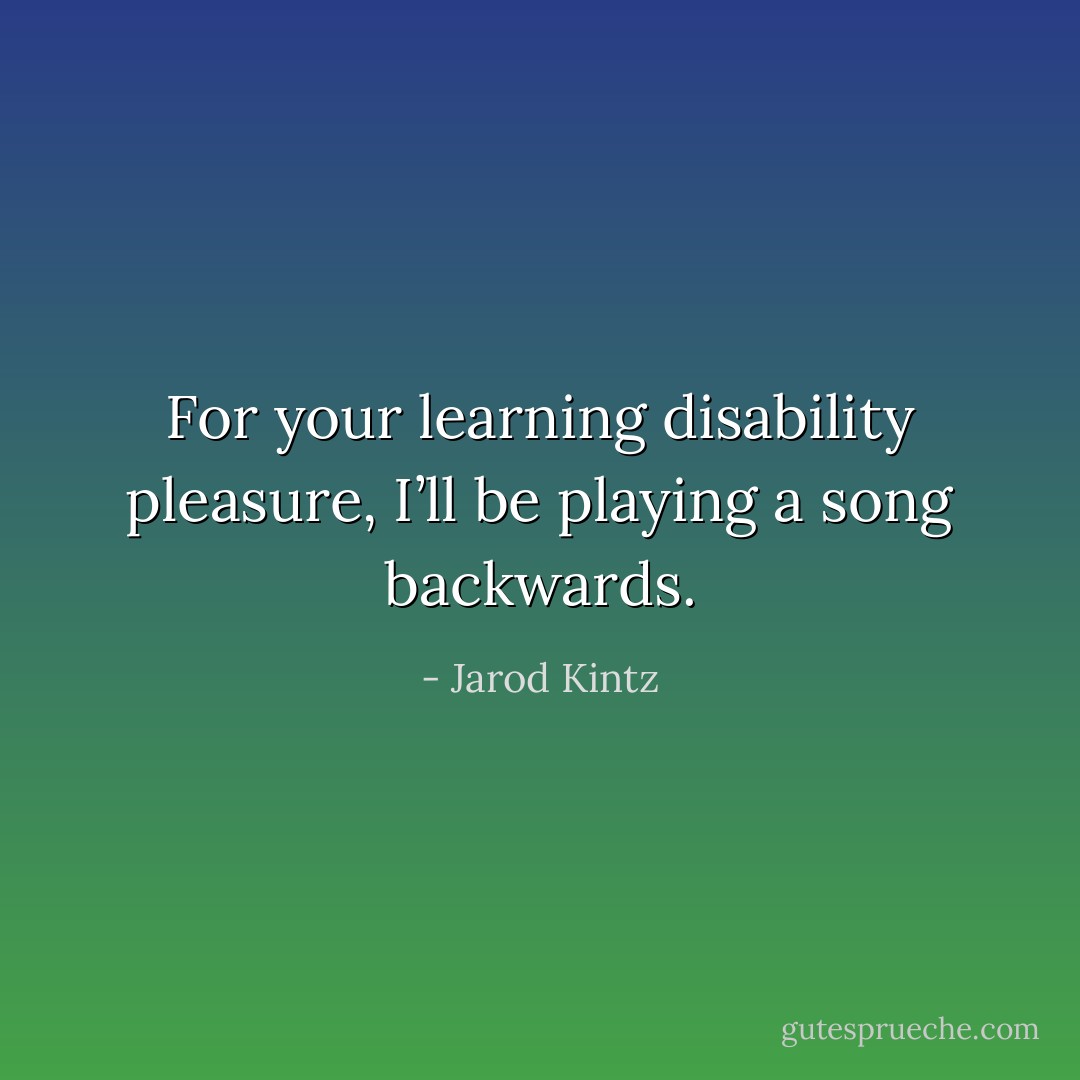 For your learning disability pleasure, I’ll be playing a song backwards. - Jarod Kintz