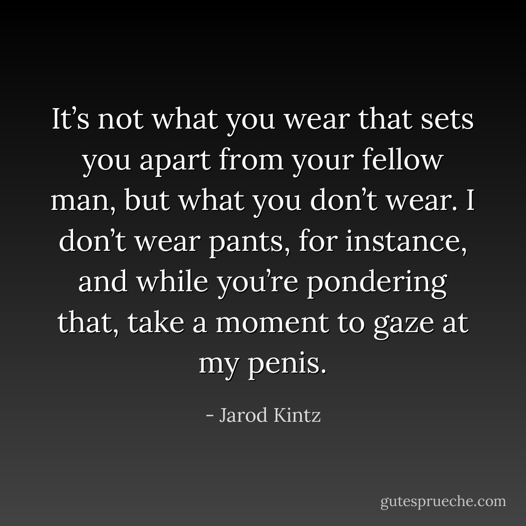 It’s not what you wear that sets you apart from your fellow man, but what you don’t wear. I don’t wear pants, for instance, and while you’re pondering that, take a moment to gaze at my penis. - Jarod Kintz