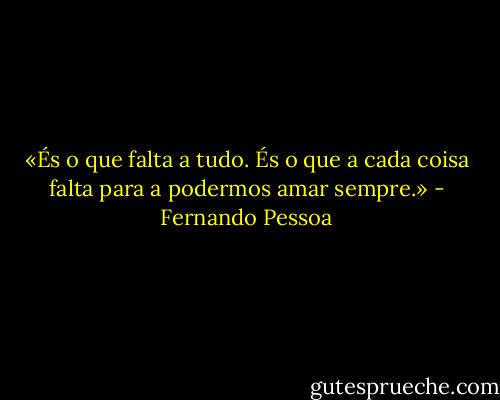 «És o que falta a tudo. És o que a cada coisa falta para a podermos amar sempre.» - Fernando Pessoa