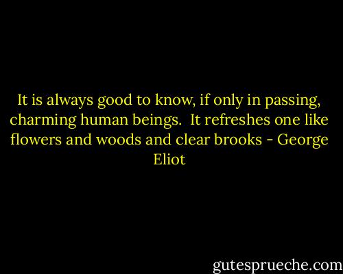 It is always good to know, if only in passing, charming human beings. <br />It refreshes one like flowers and woods and clear brooks - George Eliot