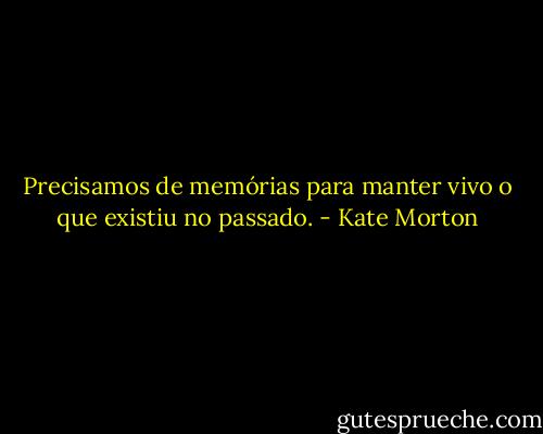 Precisamos de memórias para manter vivo o que existiu no passado. - Kate Morton