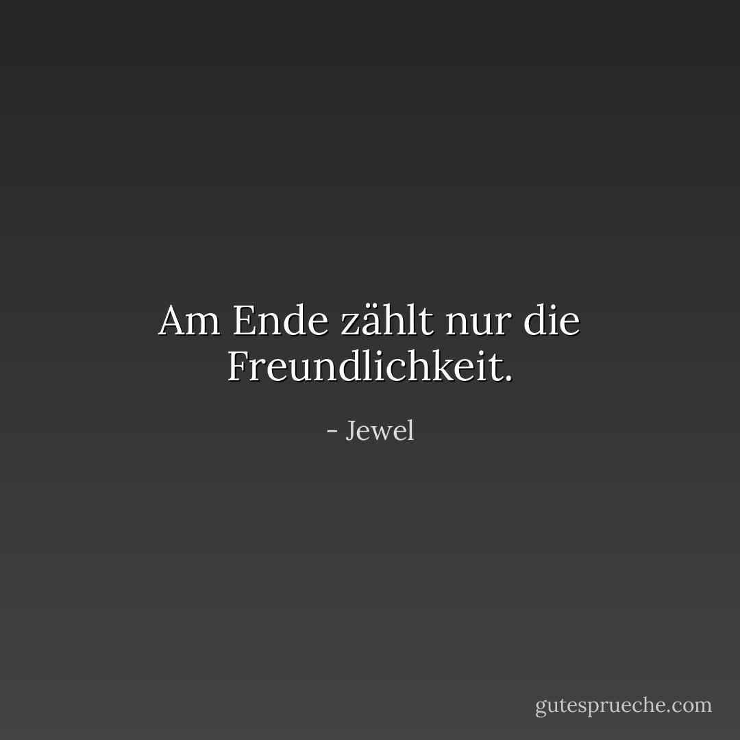 Am Ende zählt nur die Freundlichkeit. - Jewel<