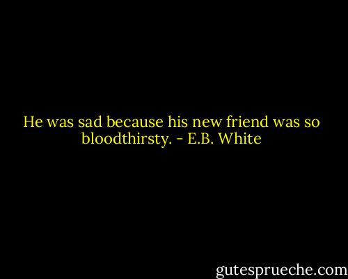 He was sad because his new friend was so bloodthirsty. - E.B. White