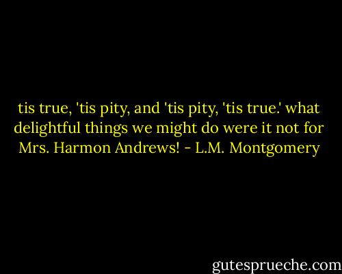 tis true, 'tis pity, and 'tis pity, 'tis true.' what delightful things we might do were it not for Mrs. Harmon Andrews! - L.M. Montgomery