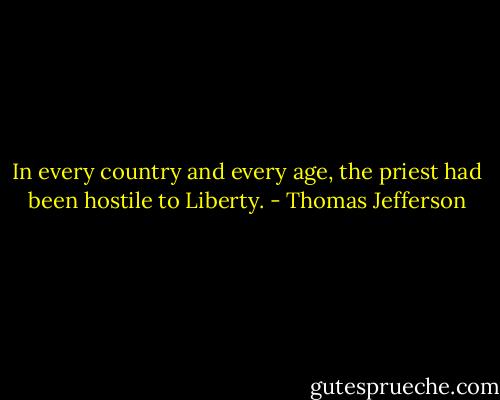 In every country and every age, the priest had been hostile to Liberty. - Thomas Jefferson