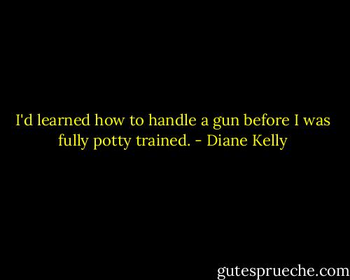 I'd learned how to handle a gun before I was fully potty trained. - Diane Kelly