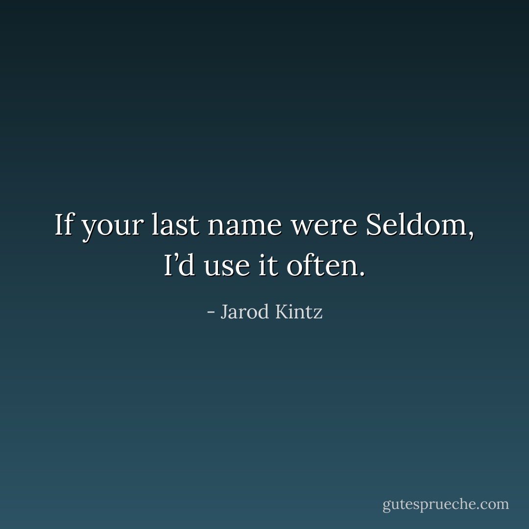 If your last name were Seldom, I’d use it often. - Jarod Kintz