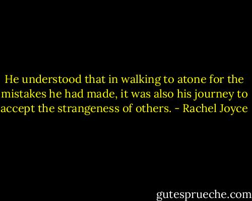 He understood that in walking to atone for the mistakes he had made, it was also his journey to accept the strangeness of others. - Rachel Joyce