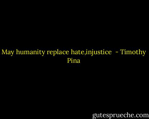 May humanity replace hate,injustice  - Timothy Pina