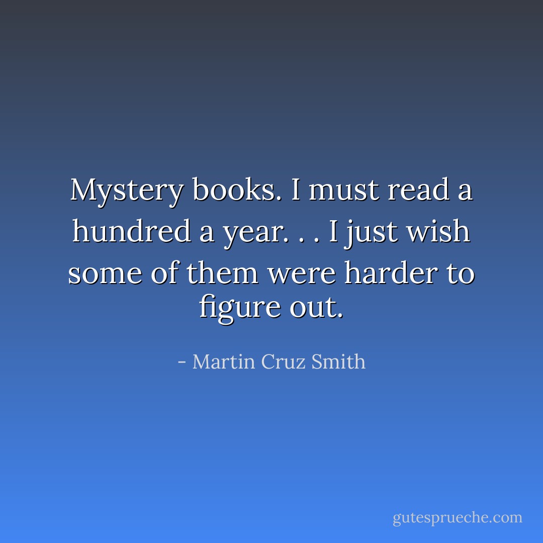 Mystery books. I must read a hundred a year. . . I just wish some of them were harder to figure out. - Martin Cruz Smith