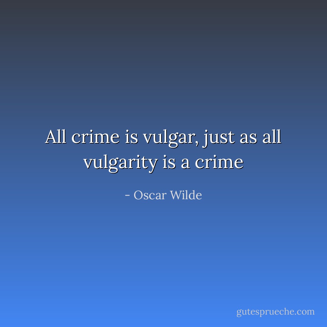 All crime is vulgar, just as all vulgarity is a crime - Oscar Wilde