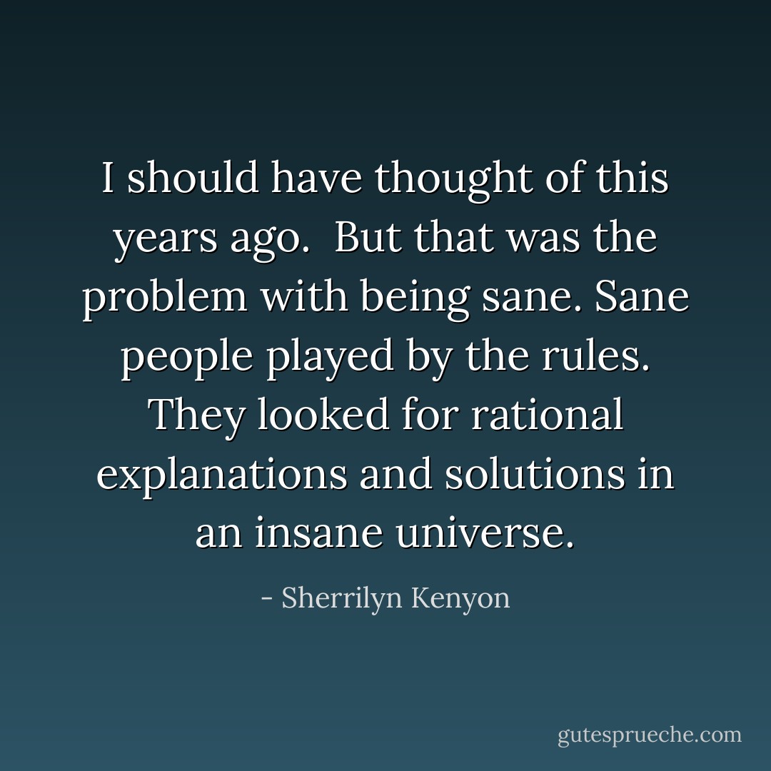 I should have thought of this years ago.<br /><br />But that was the problem with being sane. Sane people played by the rules. They looked for rational explanations and solutions in an insane universe. - Sherrilyn Kenyon