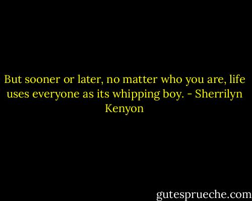 But sooner or later, no matter who you are, life uses everyone as its whipping boy. - Sherrilyn Kenyon