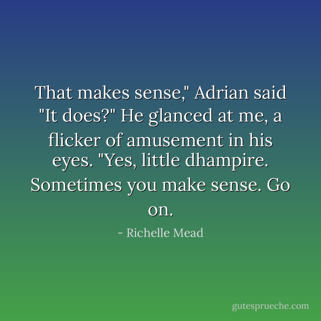 ‎That makes sense," Adrian said<br />"It does?"<br />He glanced at me, a flicker of amusement in his eyes. "Yes, little dhampire. Sometimes you make sense. Go on. - Richelle Mead