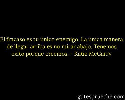 El fracaso es tu único enemigo. La única manera de llegar arriba es no mirar abajo. Tenemos éxito porque creemos. - Katie McGarry