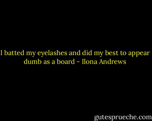I batted my eyelashes and did my best to appear dumb as a board - Ilona Andrews