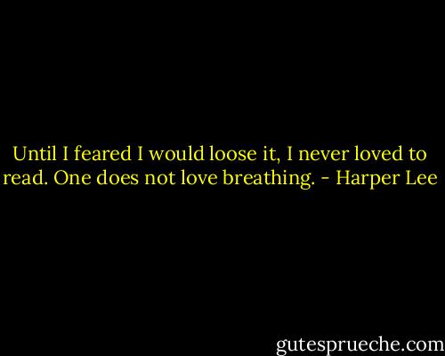 Until I feared I would loose it, I never loved to read. One does not love breathing. - Harper Lee