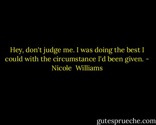 Hey, don't judge me. I was doing the best I could with the circumstance I'd been given. - Nicole  Williams