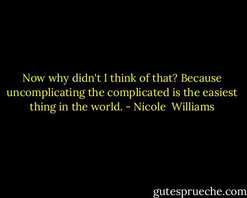 Now why didn't I think of that? Because uncomplicating the complicated is the easiest thing in the world. - Nicole  Williams