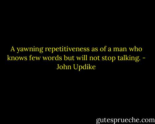 A yawning repetitiveness as of a man who knows few words but will not stop talking. - John Updike