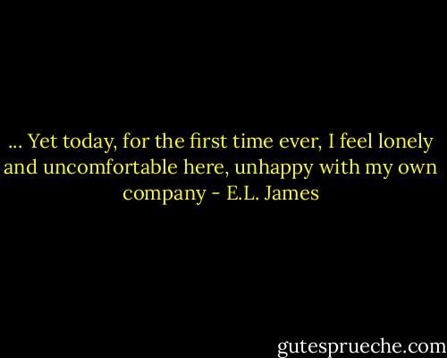 ... Yet today, for the first time ever, I feel lonely and uncomfortable here, unhappy with my own company - E.L. James