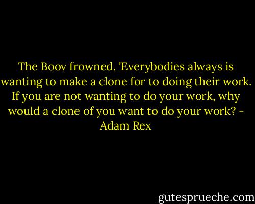 The Boov frowned. 'Everybodies always is wanting to make a clone for to doing their work. If you are not wanting to do your work, why would a clone of you want to do your work? - Adam Rex