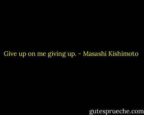 Give up on me giving up. - Masashi Kishimoto
