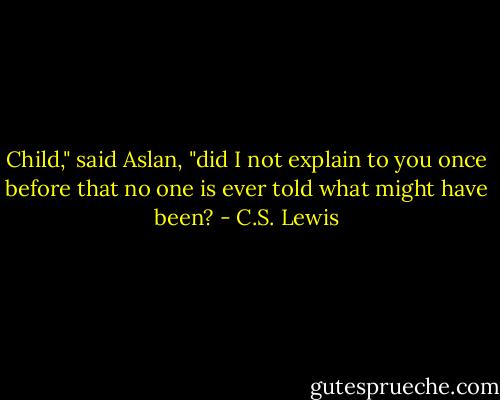 Child," said Aslan, "did I not explain to you once before that no one is ever told what might have been? - C.S. Lewis