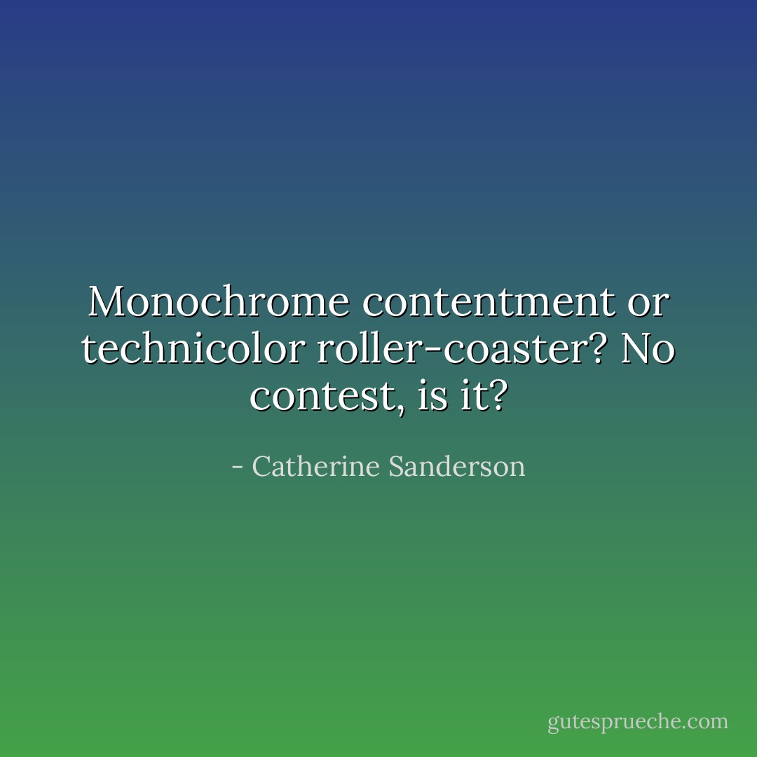 Monochrome contentment or technicolor roller-coaster? No contest, is it? - Catherine Sanderson