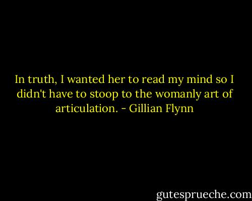 In truth, I wanted her to read my mind so I didn't have to stoop to the womanly art of articulation. - Gillian Flynn