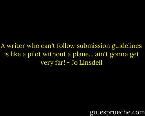 A writer who can't follow submission guidelines is like a pilot without a plane... ain't gonna get very far! - Jo Linsdell
