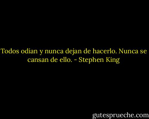 Todos odian y nunca dejan de hacerlo. Nunca se cansan de ello. - Stephen King