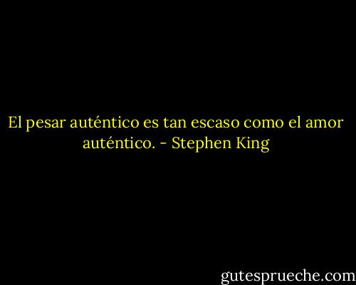 El pesar auténtico es tan escaso como el amor auténtico. - Stephen King