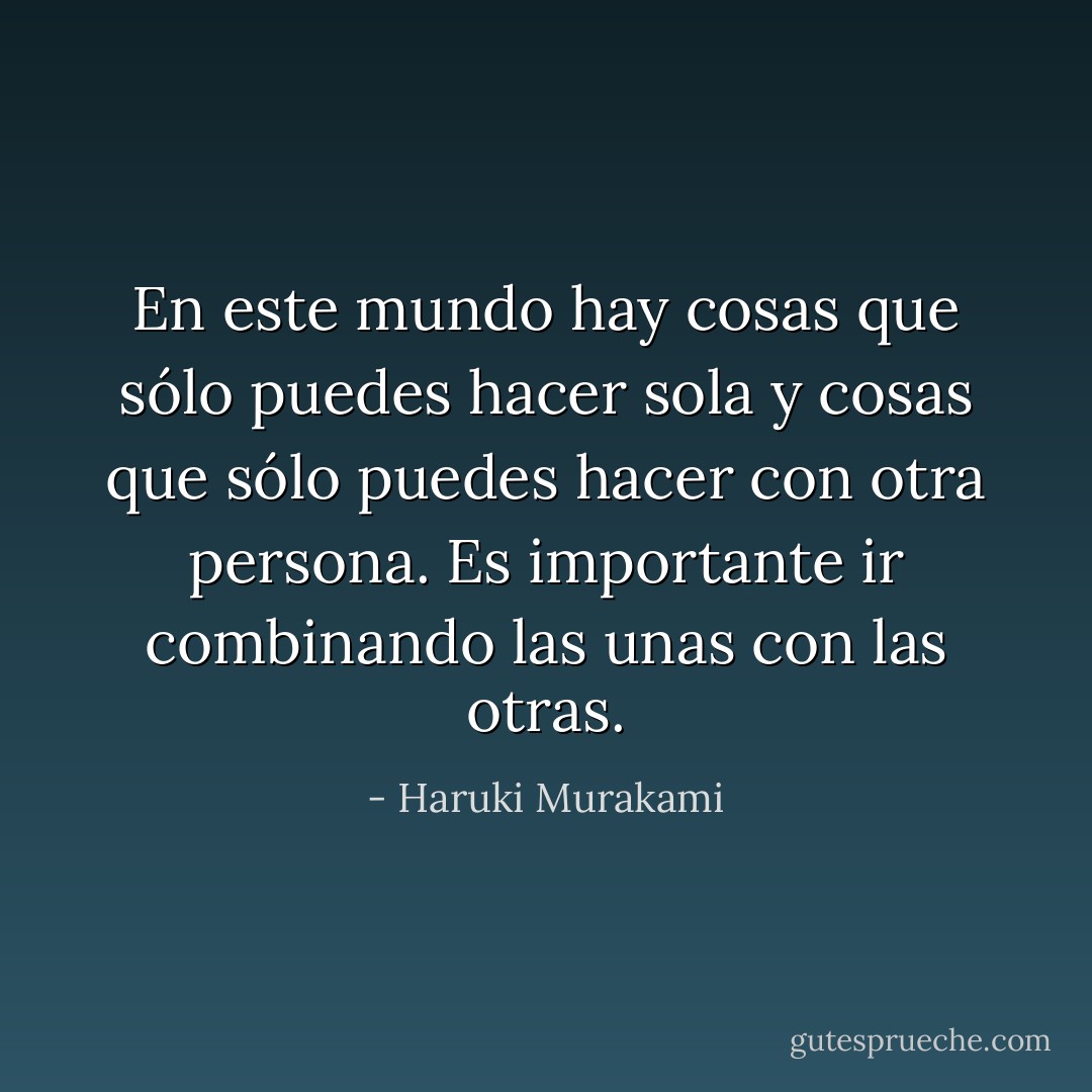 En este mundo hay cosas que sólo puedes hacer sola y cosas que sólo puedes hacer con otra persona. Es importante ir combinando las unas con las otras. - Haruki Murakami