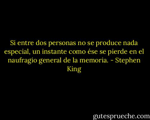 Si entre dos personas no se produce nada especial, un instante como ése se pierde en el naufragio general de la memoria. - Stephen King