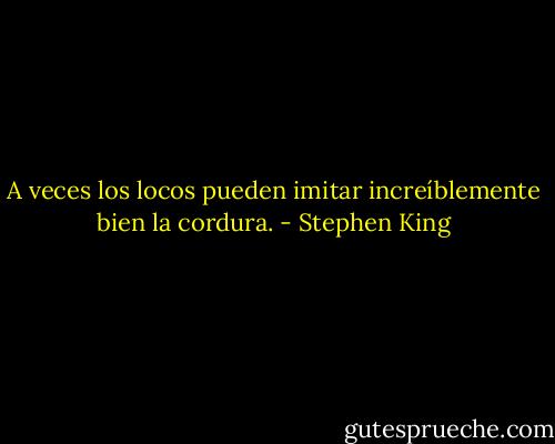A veces los locos pueden imitar increíblemente bien la cordura. - Stephen King