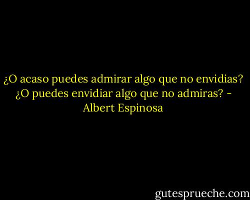 ¿O acaso puedes admirar algo que no envidias? ¿O puedes envidiar algo que no admiras? - Albert Espinosa