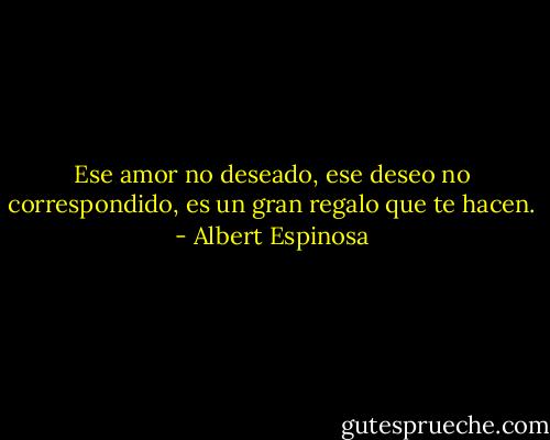 Ese amor no deseado, ese deseo no correspondido, es un gran regalo que te hacen. - Albert Espinosa