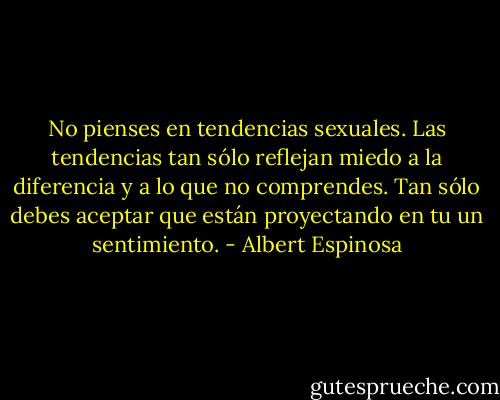 No pienses en tendencias sexuales. Las tendencias tan sólo reflejan miedo a la diferencia y a lo que no comprendes. Tan sólo debes aceptar que están proyectando en tu un sentimiento. - Albert Espinosa