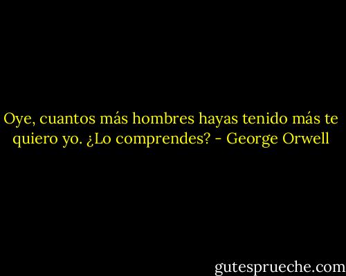 Oye, cuantos más hombres hayas tenido más te quiero yo. ¿Lo comprendes? - George Orwell