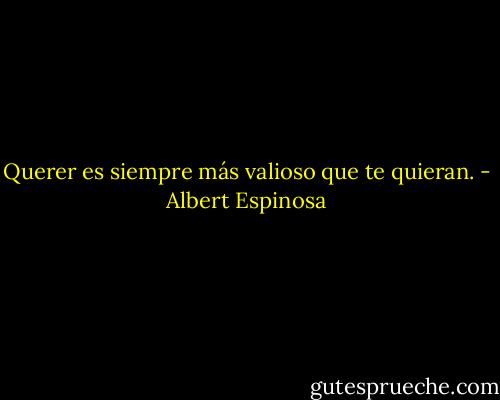 Querer es siempre más valioso que te quieran. - Albert Espinosa