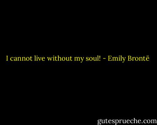 I cannot live without my soul! - Emily Brontë