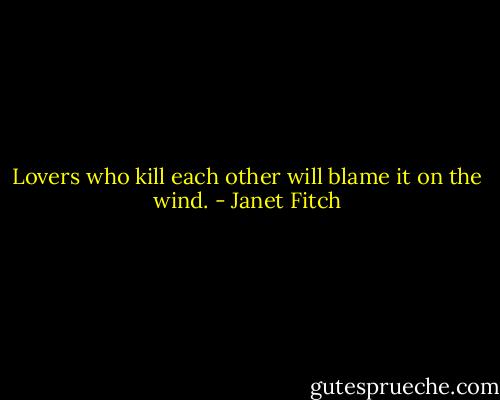 Lovers who kill each other will blame it on the wind. - Janet Fitch