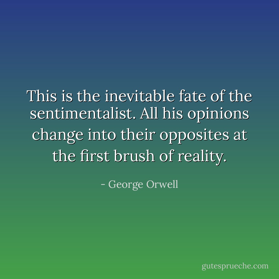This is the inevitable fate of the sentimentalist. All his opinions change into their opposites at the first brush of reality. - George Orwell