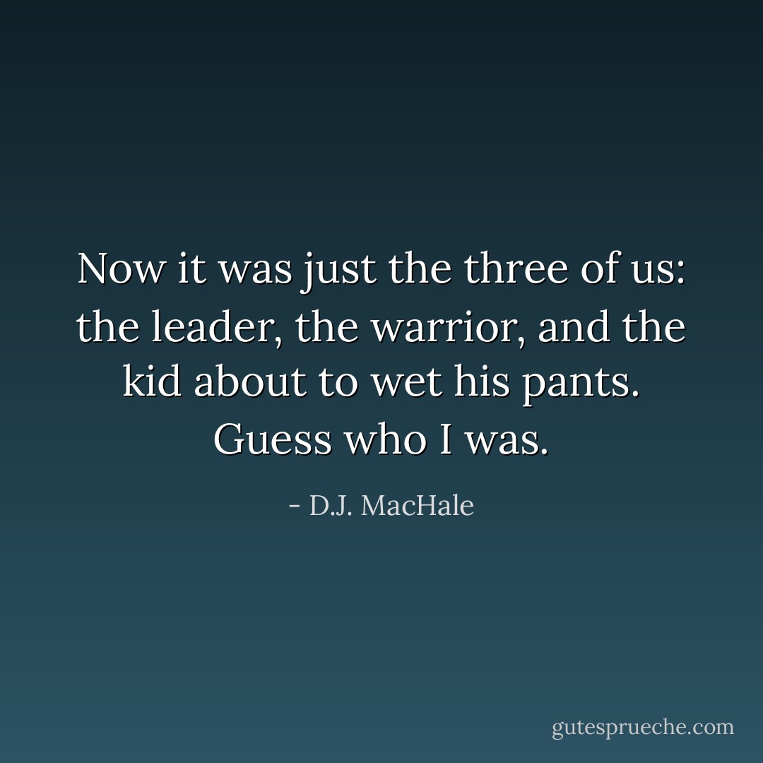 Now it was just the three of us: the leader, the warrior, and the kid about to wet his pants. Guess who I was. - D.J. MacHale