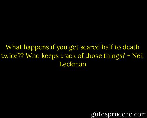 What happens if you get scared half to death twice?? Who keeps track of those things? - Neil Leckman