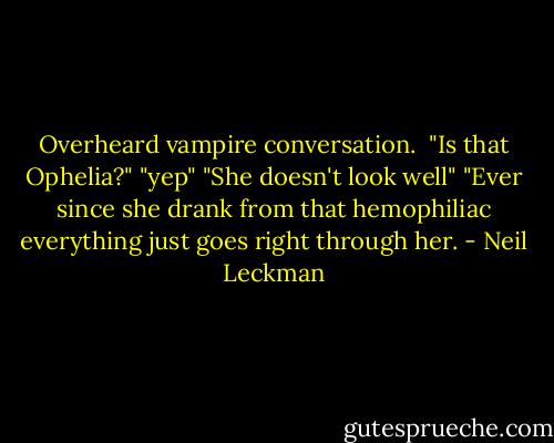 Overheard vampire conversation. <br />"Is that Ophelia?"<br />"yep"<br />"She doesn't look well"<br />"Ever since she drank from that hemophiliac everything just goes right through her. - Neil Leckman