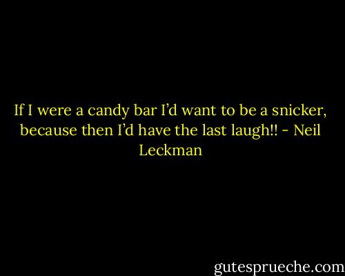 If I were a candy bar I’d want to be a snicker, because then I’d have the last laugh!! - Neil Leckman