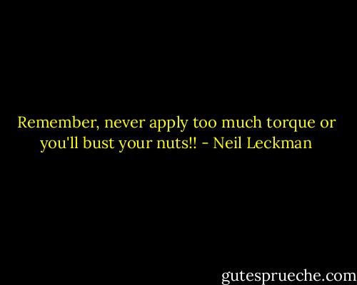 Remember, never apply too much torque or you'll bust your nuts!! - Neil Leckman